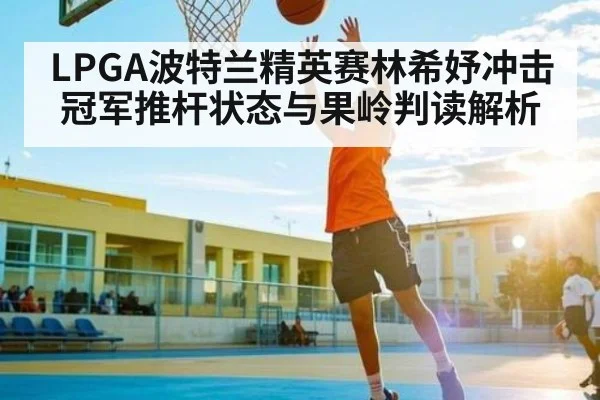 LPGA波特兰精英赛林希妤冲击冠军推杆状态与果岭判读解析 | kaiyun